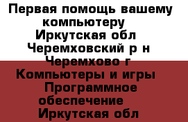 Первая помощь вашему компьютеру! - Иркутская обл., Черемховский р-н, Черемхово г. Компьютеры и игры » Программное обеспечение   . Иркутская обл.